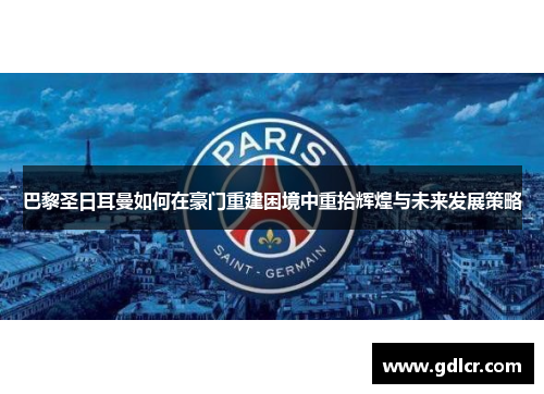 巴黎圣日耳曼如何在豪门重建困境中重拾辉煌与未来发展策略