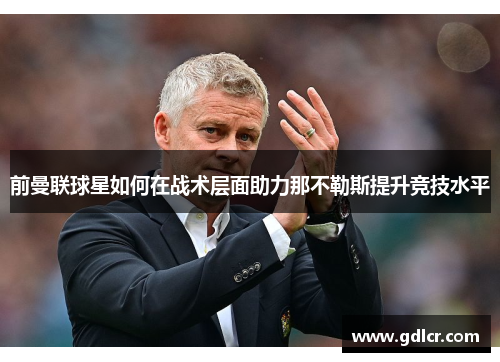 前曼联球星如何在战术层面助力那不勒斯提升竞技水平