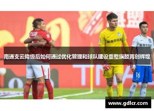 南通支云降级后如何通过优化管理和球队建设重整旗鼓再创辉煌