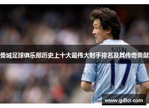 曼城足球俱乐部历史上十大最伟大射手排名及其传奇贡献