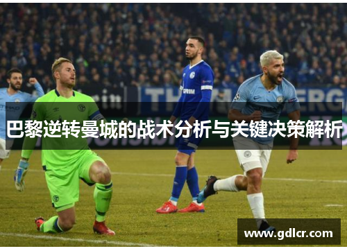 巴黎逆转曼城的战术分析与关键决策解析 巴黎逆转曼城的战术分析与关键决策解析