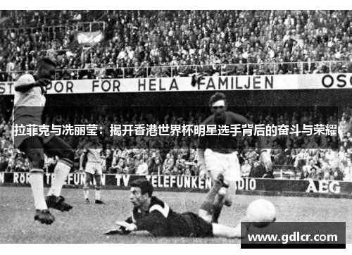 拉菲克与冼丽莹:揭开香港世界杯明星选手背后的奋斗与荣耀 拉菲克与冼丽莹:揭开香港世界杯明星选手背后的奋斗与荣耀