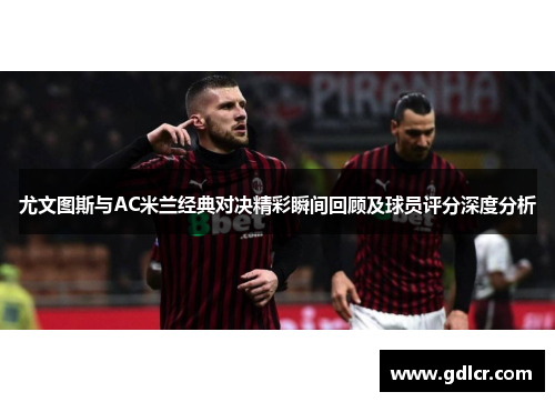 尤文图斯与AC米兰经典对决精彩瞬间回顾及球员评分深度分析 尤文图斯与AC米兰经典对决精彩瞬间回顾及球员评分深度分析