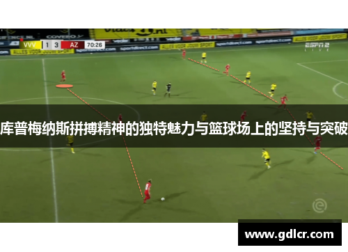 库普梅纳斯拼搏精神的独特魅力与篮球场上的坚持与突破