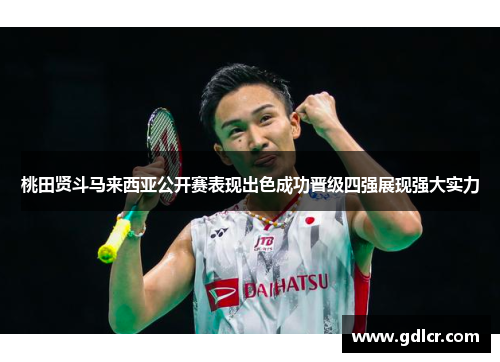 桃田贤斗马来西亚公开赛表现出色成功晋级四强展现强大实力 桃田贤斗马来西亚公开赛表现出色成功晋级四强展现强大实力