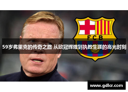 59岁弗里克的传奇之路 从欧冠辉煌到执教生涯的高光时刻 59岁弗里克的传奇之路 从欧冠辉煌到执教生涯的高光时刻