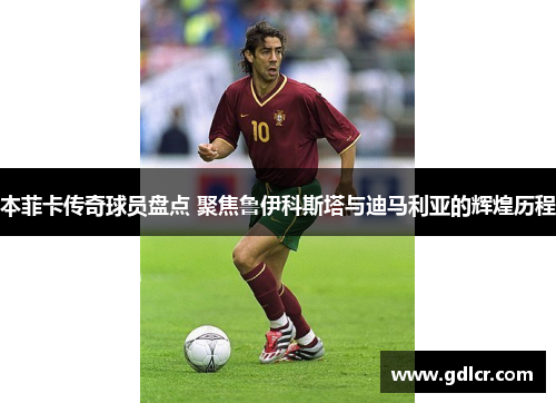 本菲卡传奇球员盘点 聚焦鲁伊科斯塔与迪马利亚的辉煌历程 本菲卡传奇球员盘点 聚焦鲁伊科斯塔与迪马利亚的辉煌历程