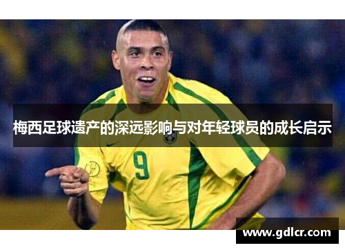 梅西足球遗产的深远影响与对年轻球员的成长启示 梅西足球遗产的深远影响与对年轻球员的成长启示