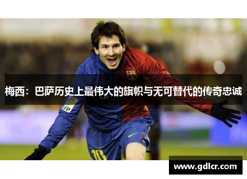 梅西:巴萨历史上最伟大的旗帜与无可替代的传奇忠诚 梅西:巴萨历史上最伟大的旗帜与无可替代的传奇忠诚