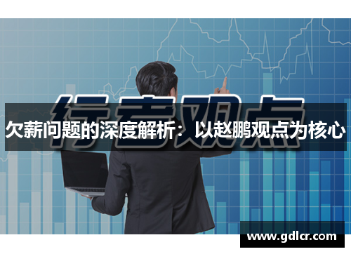 欠薪问题的深度解析:以赵鹏观点为核心 欠薪问题的深度解析:以赵鹏观点为核心