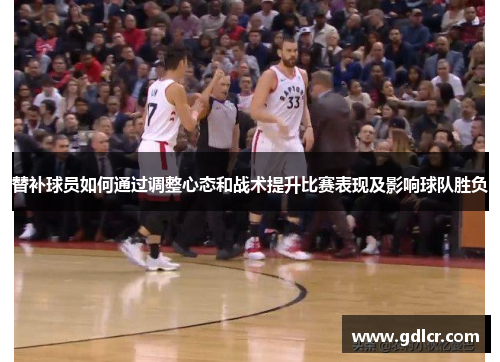 替补球员如何通过调整心态和战术提升比赛表现及影响球队胜负