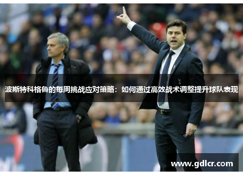 波斯特科格鲁的每周挑战应对策略：如何通过高效战术调整提升球队表现