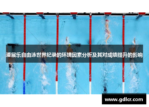 潘展乐自由泳世界纪录的环境因素分析及其对成绩提升的影响 潘展乐自由泳世界纪录的环境因素分析及其对成绩提升的影响