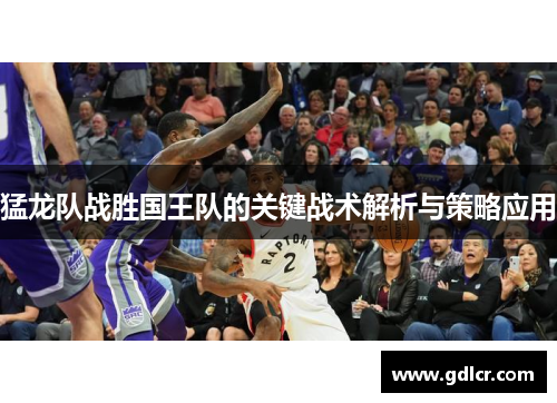 猛龙队战胜国王队的关键战术解析与策略应用 猛龙队战胜国王队的关键战术解析与策略应用