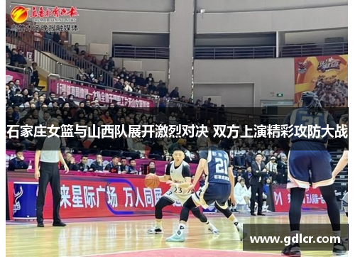 石家庄女篮与山西队展开激烈对决 双方上演精彩攻防大战 石家庄女篮与山西队展开激烈对决 双方上演精彩攻防大战