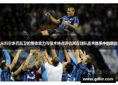 从科尔多巴后卫的整体实力与技术特点评估其在球队战术体系中的级别 从科尔多巴后卫的整体实力与技术特点评估其在球队战术体系中的级别