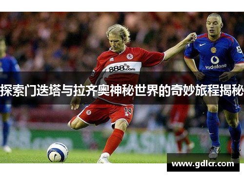 探索门迭塔与拉齐奥神秘世界的奇妙旅程揭秘 探索门迭塔与拉齐奥神秘世界的奇妙旅程揭秘