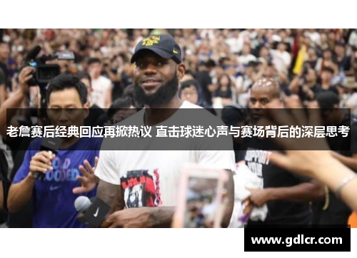 老詹赛后经典回应再掀热议 直击球迷心声与赛场背后的深层思考 老詹赛后经典回应再掀热议 直击球迷心声与赛场背后的深层思考