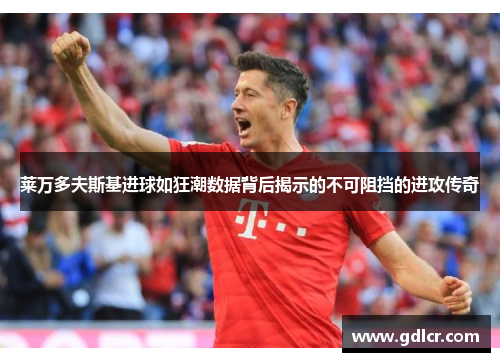 莱万多夫斯基进球如狂潮数据背后揭示的不可阻挡的进攻传奇