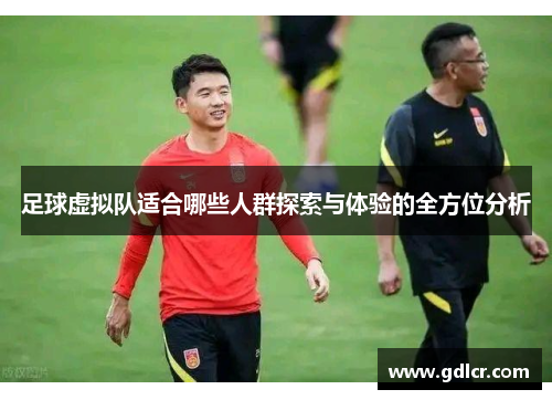足球虚拟队适合哪些人群探索与体验的全方位分析