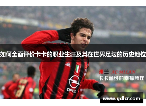 如何全面评价卡卡的职业生涯及其在世界足坛的历史地位
